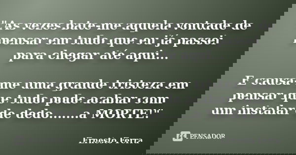 "As vezes bate-me aquela vontade de pensar em tudo que eu já passei para chegar até aqui... E causa-me uma grande tristeza em pensar que tudo pode acabar c... Frase de Ernesto Ferra.