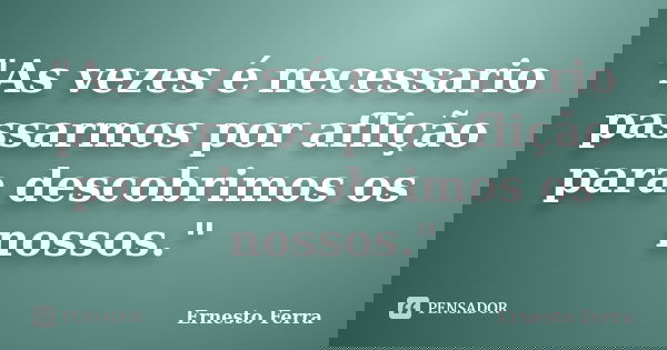 "As vezes é necessario passarmos por aflição para descobrimos os nossos."... Frase de Ernesto Ferra.
