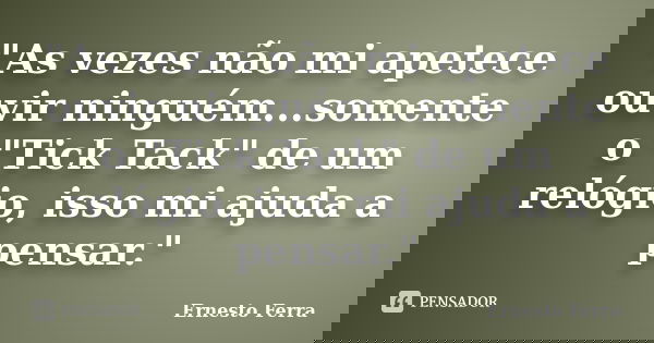 "As vezes não mi apetece ouvir ninguém...somente o "Tick Tack" de um relógio, isso mi ajuda a pensar."... Frase de Ernesto Ferra.
