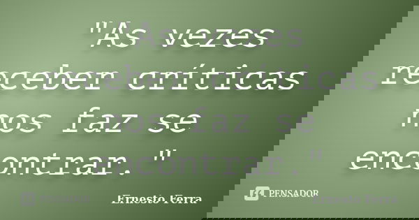 "As vezes receber críticas nos faz se encontrar."... Frase de Ernesto Ferra.