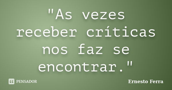 "As vezes receber críticas nos faz se encontrar."... Frase de Ernesto Ferra.