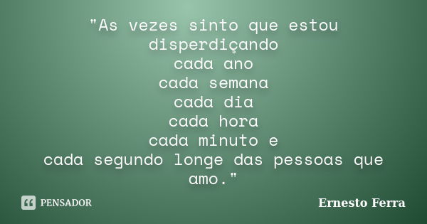 "As vezes sinto que estou disperdiçando cada ano cada semana cada dia cada hora cada minuto e cada segundo longe das pessoas que amo."... Frase de Ernesto Ferra.