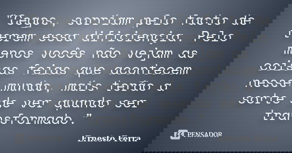 "Cegos, sorriam pelo facto de terem essa dificiençia. Pelo menos vocês não vejam as coisas feias que acontecem nesse mundo, mais terão a sorte de ver quand... Frase de Ernesto Ferra.