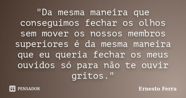 "Da mesma maneira que conseguimos fechar os olhos sem mover os nossos membros superiores é da mesma maneira que eu queria fechar os meus ouvidos só para nã... Frase de Ernesto Ferra.