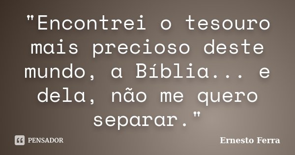 "Encontrei o tesouro mais precioso deste mundo, a Bíblia... e dela, não me quero separar."... Frase de Ernesto Ferra.