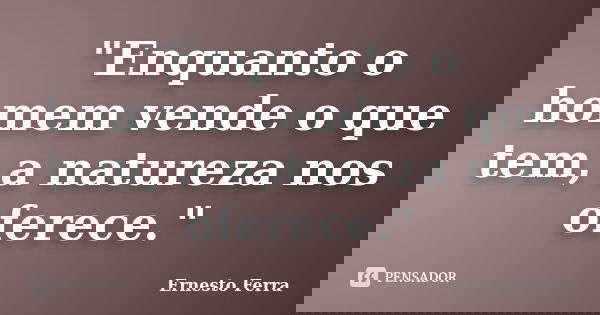 "Enquanto o homem vende o que tem, a natureza nos oferece."... Frase de Ernesto Ferra.