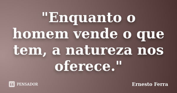 "Enquanto o homem vende o que tem, a natureza nos oferece."... Frase de Ernesto Ferra.