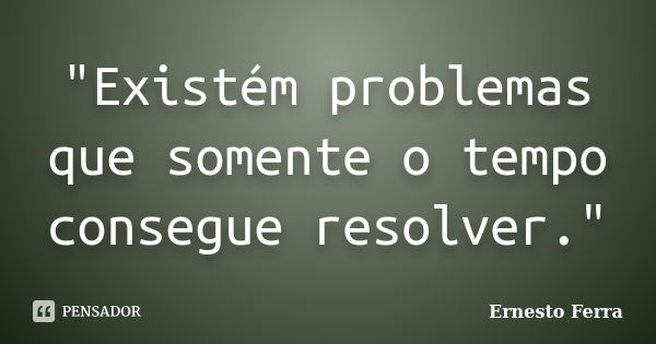 "Existém problemas que somente o tempo consegue resolver."... Frase de Ernesto Ferra.