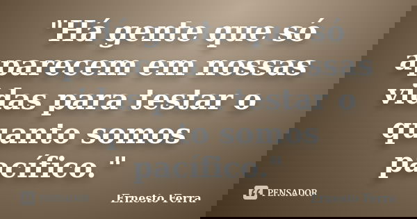 "Há gente que só aparecem em nossas vidas para testar o quanto somos pacífico."... Frase de Ernesto Ferra.