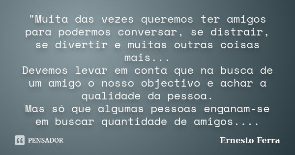 "Muita das vezes queremos ter amigos para podermos conversar, se distrair, se divertir e muitas outras coisas mais... Devemos levar em conta que na busca d... Frase de Ernesto Ferra.