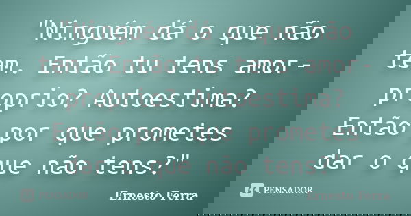 "Ninguém dá o que não tem. Então tu tens amor-proprio? Autoestima? Então por que prometes dar o que não tens?"... Frase de Ernesto Ferra.