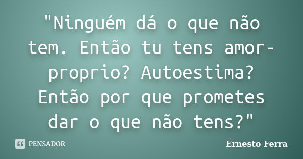 "Ninguém dá o que não tem. Então tu tens amor-proprio? Autoestima? Então por que prometes dar o que não tens?"... Frase de Ernesto Ferra.