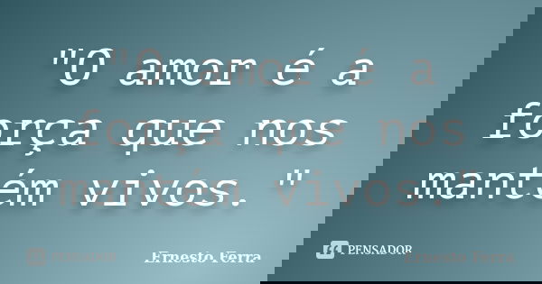 "O amor é a força que nos mantém vivos."... Frase de Ernesto Ferra.