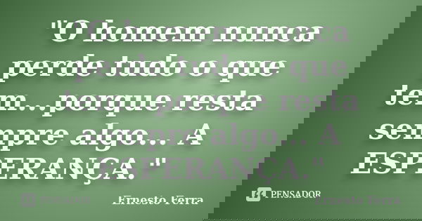 "O homem nunca perde tudo o que tem...porque resta sempre algo... A ESPERANÇA."... Frase de Ernesto Ferra.