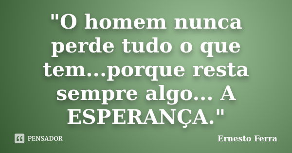 "O homem nunca perde tudo o que tem...porque resta sempre algo... A ESPERANÇA."... Frase de Ernesto Ferra.