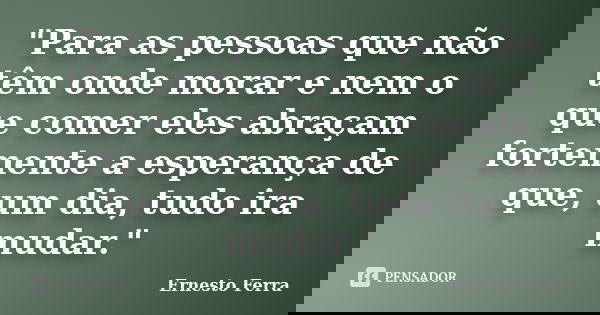 "Para as pessoas que não têm onde morar e nem o que comer eles abraçam fortemente a esperança de que, um dia, tudo ira mudar."... Frase de Ernesto Ferra.