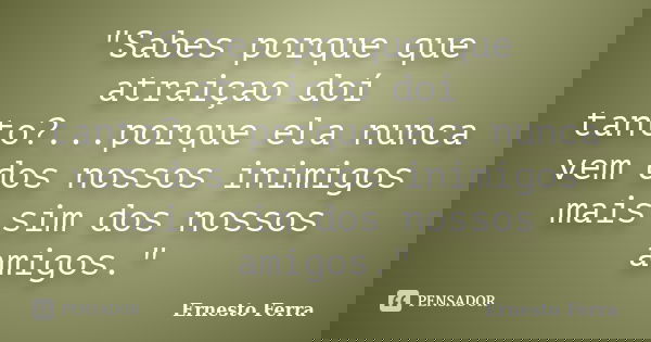 "Sabes porque que atraiçao doí tanto?...porque ela nunca vem dos nossos inimigos mais sim dos nossos amigos."... Frase de Ernesto Ferra.