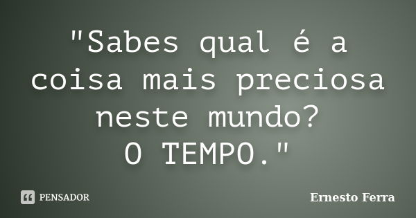 "Sabes qual é a coisa mais preciosa neste mundo? O TEMPO."... Frase de Ernesto Ferra.