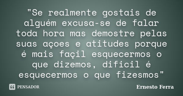 "Se realmente gostais de alguém excusa-se de falar toda hora mas demostre pelas suas açoes e atitudes porque é mais façil esquecermos o que dizemos, difici... Frase de Ernesto Ferra.