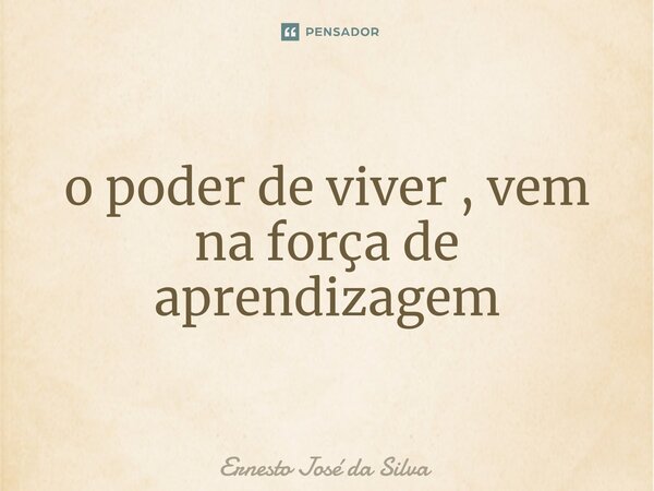 ⁠o poder de viver , vem na força de aprendizagem... Frase de Ernesto José da Silva.