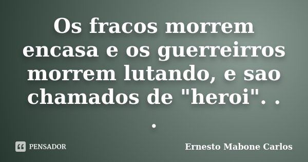 Os fracos morrem encasa e os guerreirros morrem lutando, e sao chamados de "heroi". . .... Frase de Ernesto Mabone Carlos.