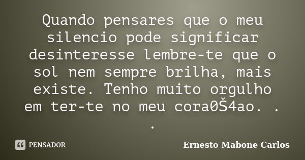 Quando pensares que o meu silencio pode significar desinteresse lembre-te que o sol nem sempre brilha, mais existe. Tenho muito orgulho em ter-te no meu cora0Š... Frase de Ernesto Mabone Carlos.