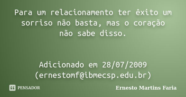 Para um relacionamento ter êxito um sorriso não basta, mas o coração não sabe disso. Adicionado em 28/07/2009 (ernestomf@ibmecsp.edu.br)... Frase de Ernesto Martins Faria.
