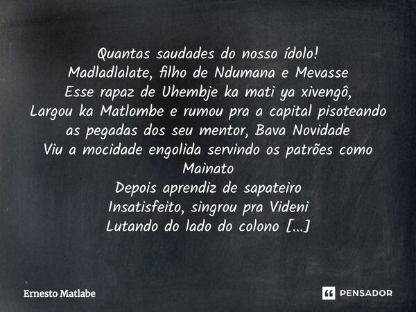 ⁠Quantas saudades do nosso ídolo!
Madladlalate, filho de Ndumana e Mevasse
Esse rapaz de Uhembje ka mati ya xivengô,
Largou ka Matlombe e rumou pra a capital pi... Frase de Ernesto Matlabe.