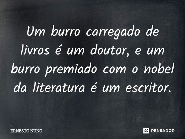 Um burro carregado de livros é um doutor, e um burro premiado com o nobel da literatura é um escritor.... Frase de ERNESTO NUNO.