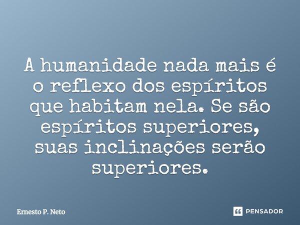 ⁠A humanidade nada mais é o reflexo dos espíritos que habitam nela. Se são espíritos superiores, suas inclinações serão superiores.... Frase de Ernesto P. Neto.