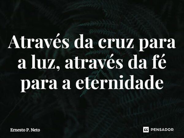 Através da cruz para a luz, através da fé para a eternidade... Frase de Ernesto P. Neto.