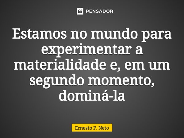 ⁠Estamos no mundo para experimentar a materialidade e, em um segundo momento, dominá-la... Frase de Ernesto P. Neto.