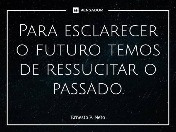 ⁠Para esclarecer o futuro temos de ressuscitar o passado.... Frase de Ernesto P. Neto.