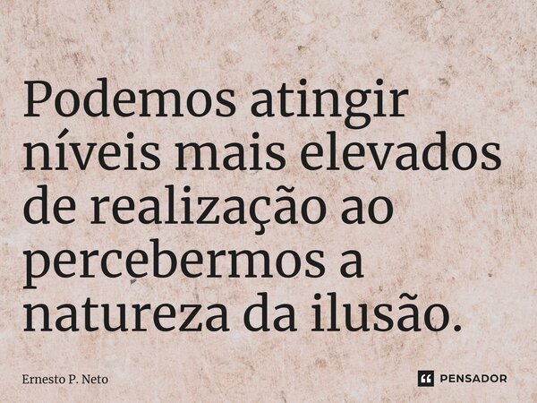 Podemos atingir níveis mais elevados de realização ao percebermos a natureza da ilusão.... Frase de Ernesto P. Neto.
