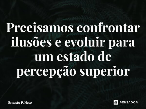 ⁠Precisamos confrontar ilusões e evoluir para um estado de percepção superior... Frase de Ernesto P. Neto.