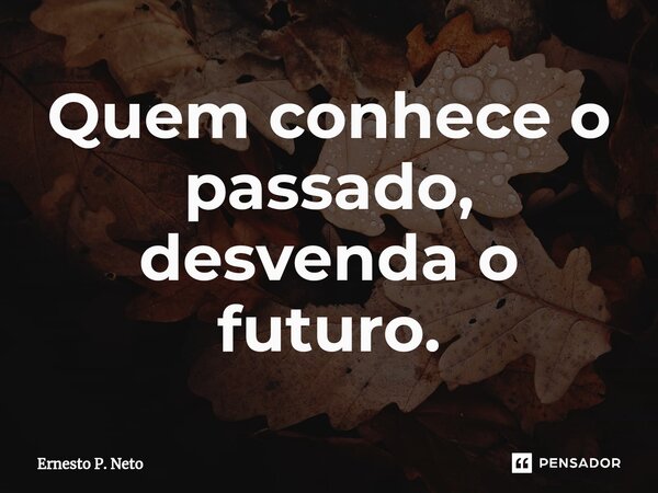 ⁠Quem conhece o passado, desvenda o futuro.... Frase de Ernesto P. Neto.