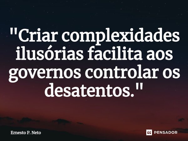 ⁠"Criar complexidades ilusórias facilita aos governos controlar os desatentos."... Frase de Ernesto P. Neto.