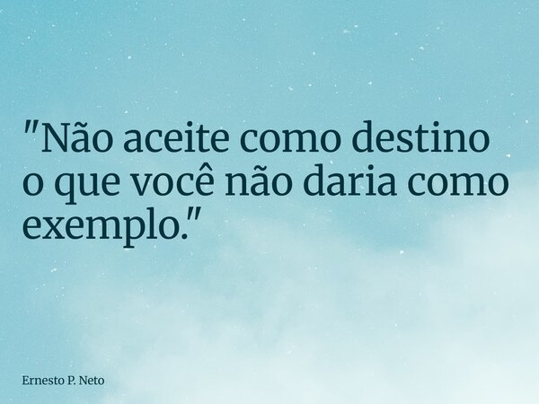 ⁠"Não aceite como destino o que você não daria como exemplo."... Frase de Ernesto P. Neto.