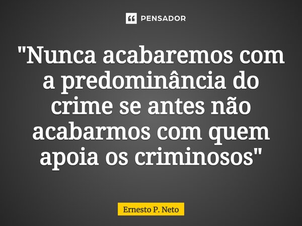 ⁠ "Nunca acabaremos com a predominância do crime se antes não acabarmos com quem apoia os criminosos"... Frase de Ernesto P. Neto.