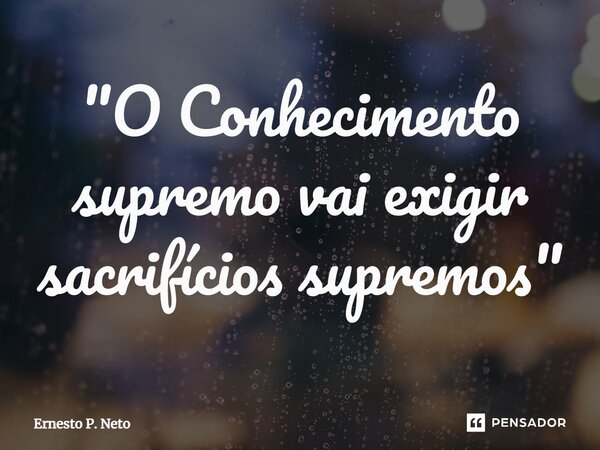 ⁠"O Conhecimento supremo vai exigir sacrifícios supremos"... Frase de Ernesto P. Neto.