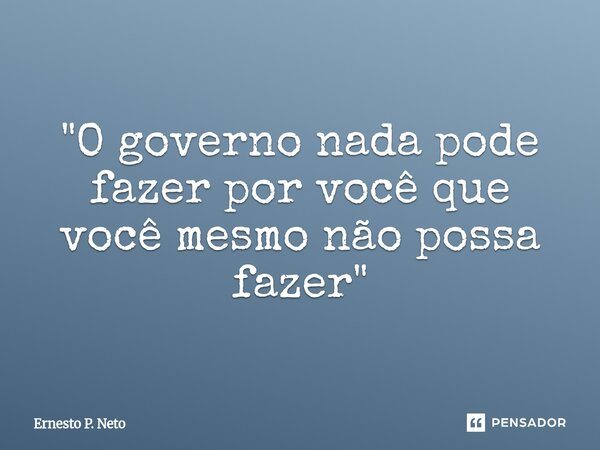 ⁠"O governo nada pode fazer por você que você mesmo não possa fazer"... Frase de Ernesto P. Neto.