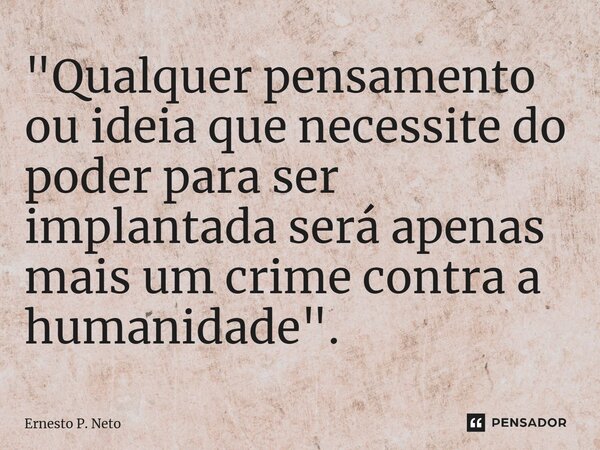 ⁠"Qualquer pensamento ou ideia que necessite do poder para ser implantada será apenas mais um crime contra a humanidade".... Frase de Ernesto P. Neto.
