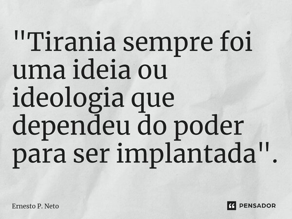 ⁠"Tirania sempre foi uma ideia ou ideologia que dependeu do poder para ser implantada".... Frase de Ernesto P. Neto.