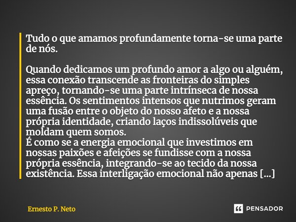 ⁠Tudo o que amamos profundamente torna-se uma parte de nós. Quando dedicamos um profundo amor a algo ou alguém, essa conexão transcende as fronteiras do simples... Frase de Ernesto P. Neto.