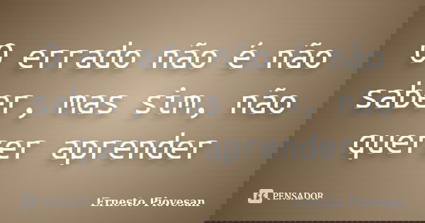 O errado não é não saber, mas sim, não querer aprender... Frase de Ernesto Piovesan.