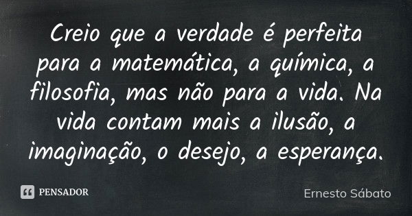 Creio que a verdade é perfeita para a matemática, a química, a filosofia, mas não para a vida. Na vida contam mais a ilusão, a imaginação, o desejo, a esperança... Frase de Ernesto Sábato.