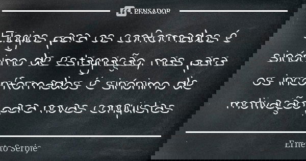 Elogios para os conformados é sinónimo de estagnação, mas para os inconformados é sinónimo de motivação para novas conquistas... Frase de Ernesto Seroje.