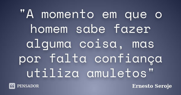 "A momento em que o homem sabe fazer alguma coisa, mas por falta confiança utiliza amuletos"... Frase de Ernesto Seroje.