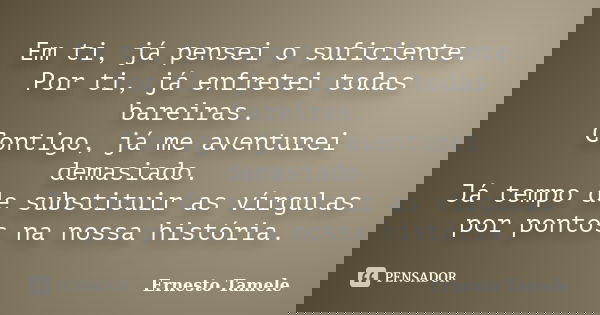 Em ti, já pensei o suficiente. Por ti, já enfretei todas bareiras. Contigo, já me aventurei demasiado. Já tempo de substituir as vírgulas por pontos na nossa hi... Frase de Ernesto Tamele.