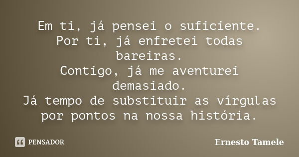 Em ti, já pensei o suficiente. Por ti, já enfretei todas bareiras. Contigo, já me aventurei demasiado. Já tempo de substituir as vírgulas por pontos na nossa hi... Frase de Ernesto Tamele.